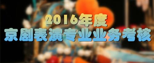 嗯嗯,操我逼视频国家京剧院2016年度京剧表演专业业务考...